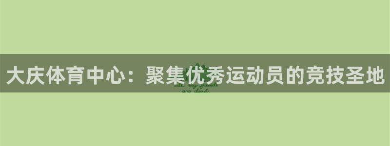 大庆体育中心：聚集优秀运动员的竞技圣地