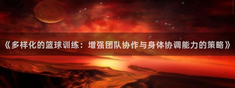 《多样化的篮球训练：增强团队协作与身体协调能力的策略》